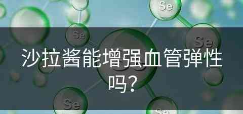 沙拉酱能增强血管弹性吗？(沙拉酱能增强血管弹性吗为什么)